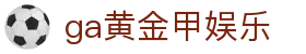 ga黄金甲娱乐_ga 黄金甲体育官方网站_【官方注册通道】
